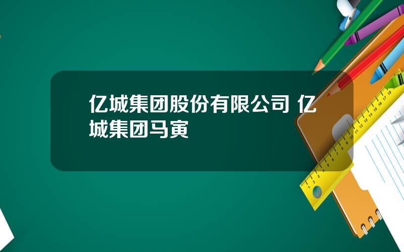 亿城集团股份有限公司 亿城集团马寅